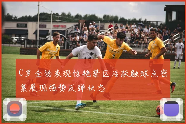 C罗全场表现惊艳禁区活跃触球点密集展现强势反弹状态