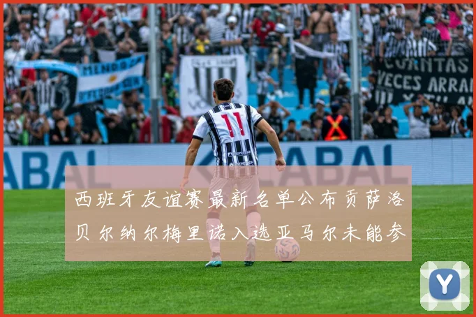 西班牙友谊赛最新名单公布贡萨洛贝尔纳尔梅里诺入选亚马尔未能参赛
