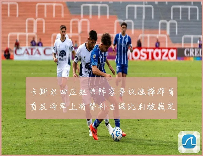 卡斯尔回应经典阵容争议选择邓肯首发海军上将替补吉诺比利被裁定论