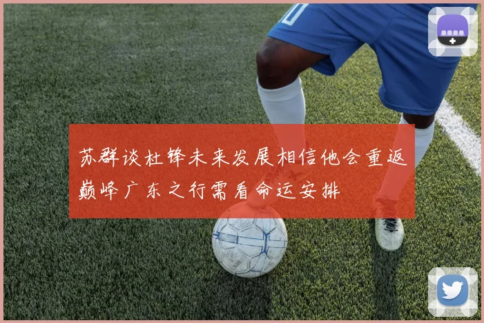 苏群谈杜锋未来发展相信他会重返巅峰广东之行需看命运安排
