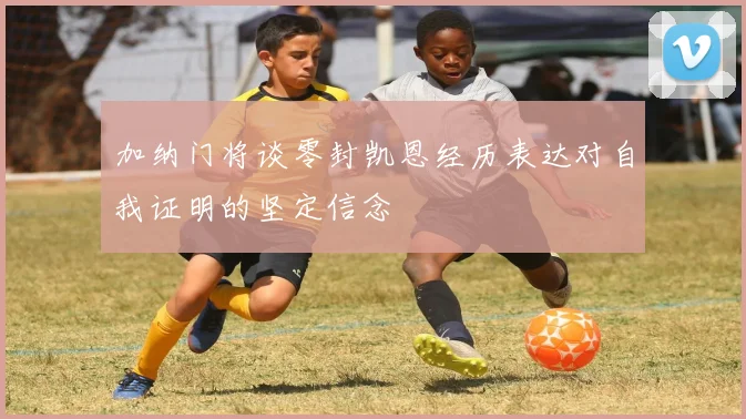加纳门将谈零封凯恩经历表达对自我证明的坚定信念