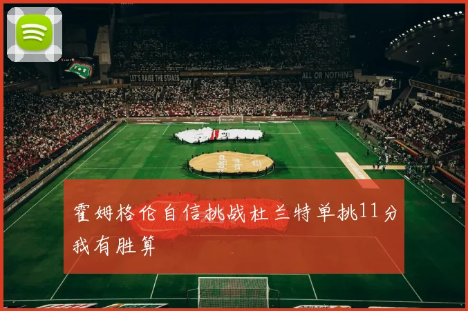 霍姆格伦自信挑战杜兰特单挑11分我有胜算