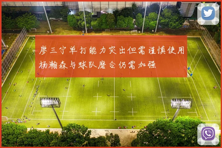 廖三宁单打能力突出但需谨慎使用杨瀚森与球队磨合仍需加强