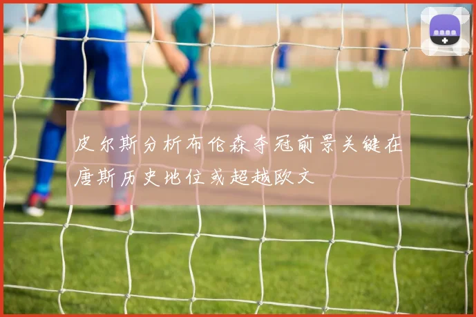 皮尔斯分析布伦森夺冠前景关键在唐斯历史地位或超越欧文