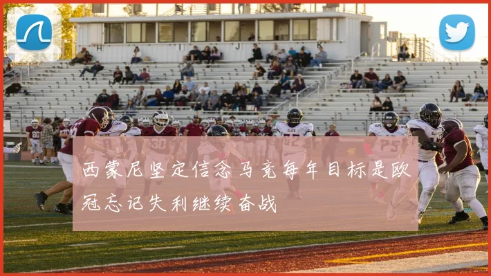西蒙尼坚定信念马竞每年目标是欧冠忘记失利继续奋战