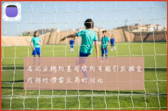 名记分析约基奇续约可能引发掘金内部对穆雷交易的讨论