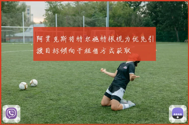 阿贾克斯将特尔施特根视为优先引援目标倾向于租借方式获取