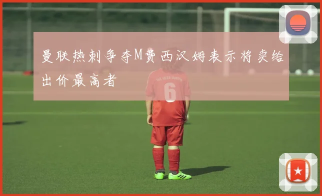 曼联热刺争夺M费西汉姆表示将卖给出价最高者