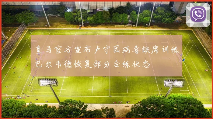 皇马官方宣布卢宁因病毒缺席训练巴尔韦德恢复部分合练状态