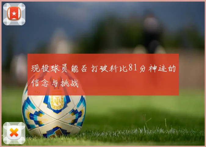 现役球员能否打破科比81分神迹的信念与挑战