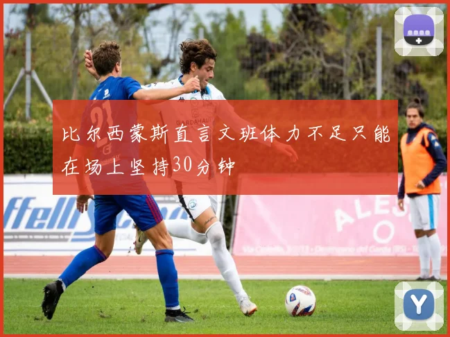 比尔西蒙斯直言文班体力不足只能在场上坚持30分钟