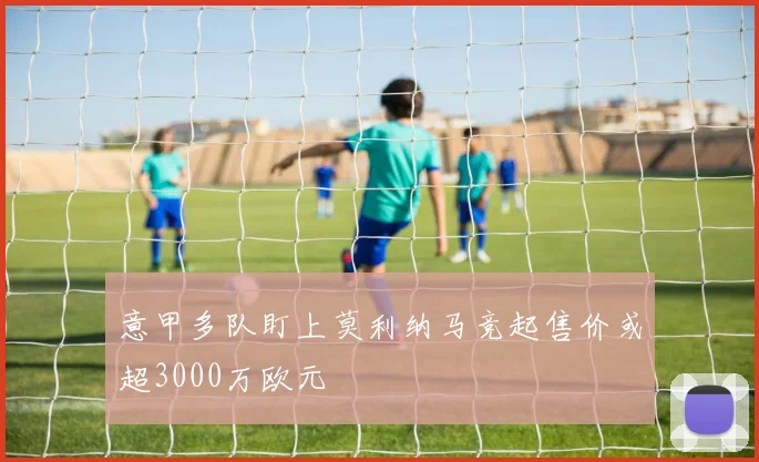 意甲多队盯上莫利纳马竞起售价或超3000万欧元