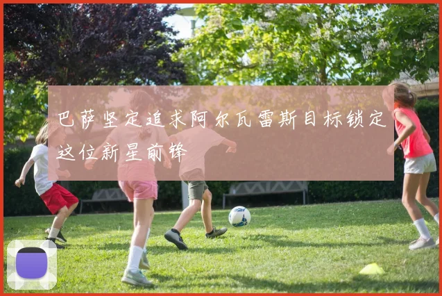 巴萨坚定追求阿尔瓦雷斯目标锁定这位新星前锋