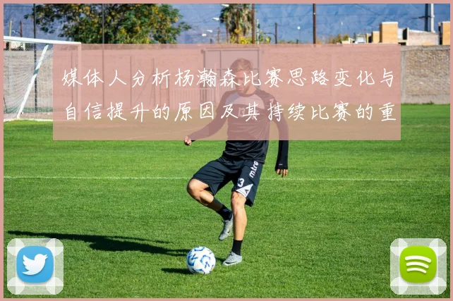 媒体人分析杨瀚森比赛思路变化与自信提升的原因及其持续比赛的重要性