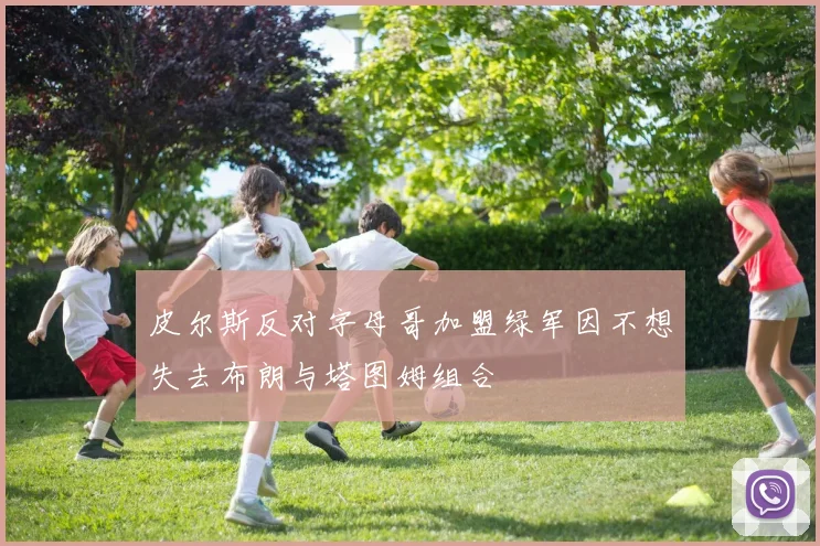 皮尔斯反对字母哥加盟绿军因不想失去布朗与塔图姆组合