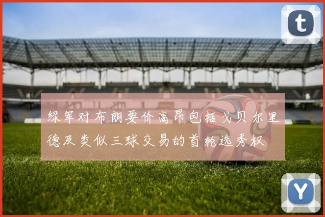绿军对布朗要价高昂包括戈贝尔里德及类似三球交易的首轮选秀权