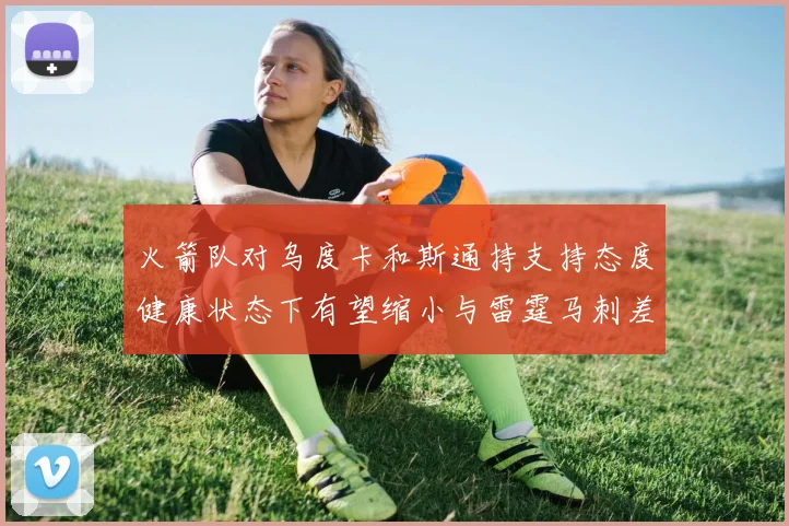 火箭队对乌度卡和斯通持支持态度健康状态下有望缩小与雷霆马刺差距