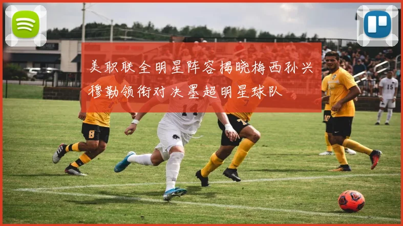 美职联全明星阵容揭晓梅西孙兴慜穆勒领衔对决墨超明星球队