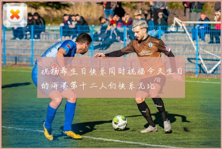 祝杨希生日快乐同时祝福今天生日的海港第十二人们快乐无比