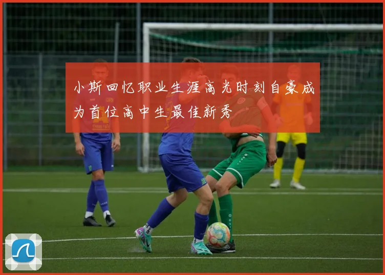 小斯回忆职业生涯高光时刻自豪成为首位高中生最佳新秀