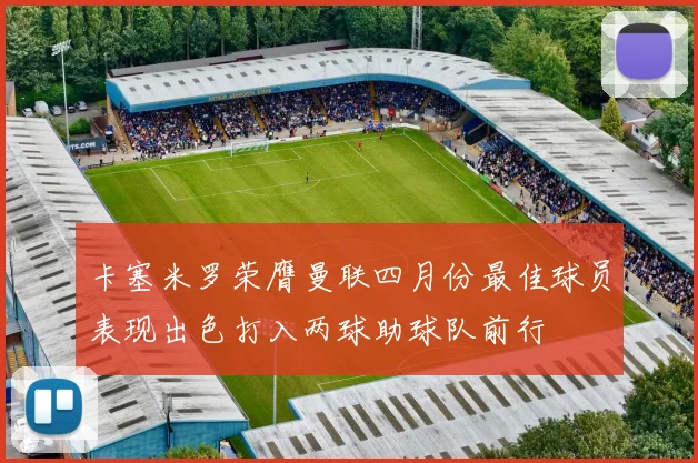 卡塞米罗荣膺曼联四月份最佳球员表现出色打入两球助球队前行