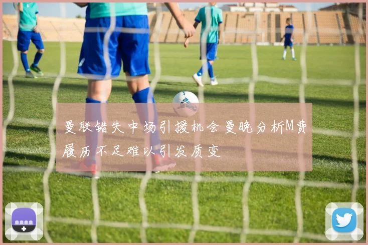 曼联错失中场引援机会曼晚分析M费履历不足难以引发质变