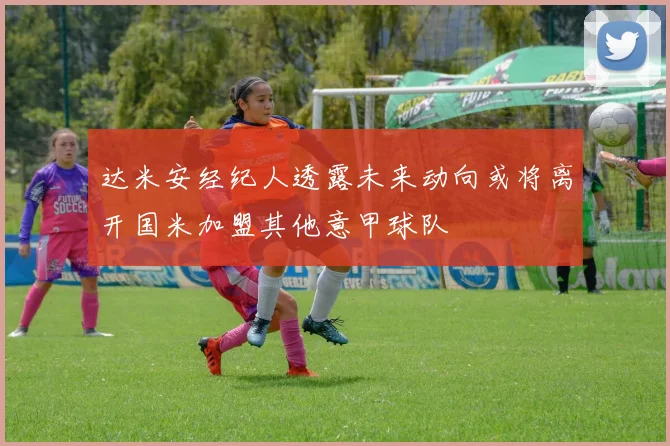 达米安经纪人透露未来动向或将离开国米加盟其他意甲球队
