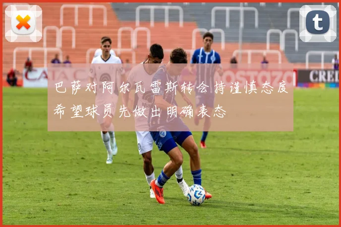 巴萨对阿尔瓦雷斯转会持谨慎态度希望球员先做出明确表态