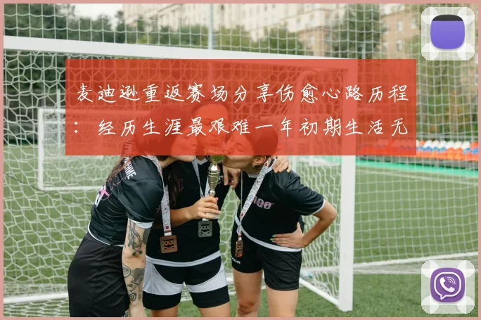麦迪逊重返赛场分享伤愈心路历程：经历生涯最艰难一年初期生活无法自理