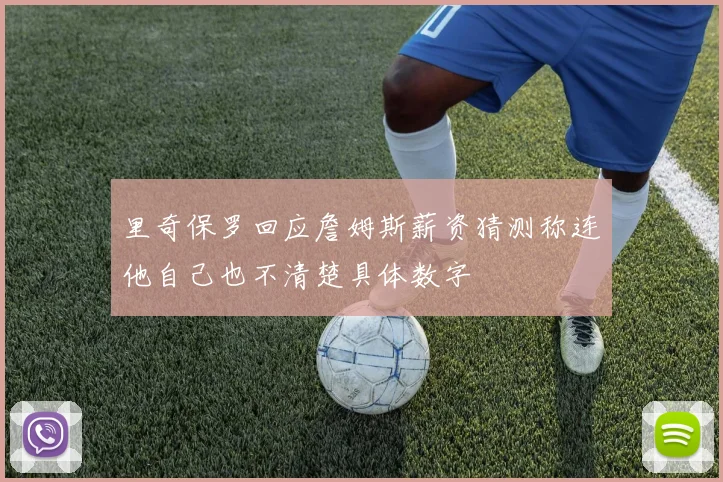 里奇保罗回应詹姆斯薪资猜测称连他自己也不清楚具体数字