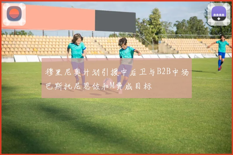 穆里尼奥计划引援中后卫与B2B中场巴斯托尼恩佐和M费成目标