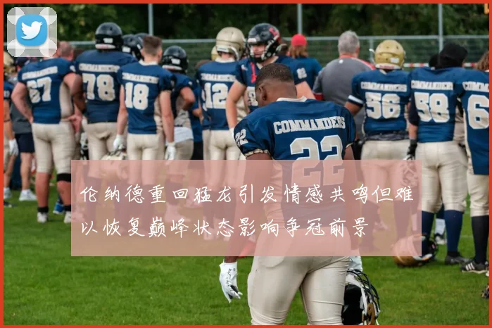 伦纳德重回猛龙引发情感共鸣但难以恢复巅峰状态影响争冠前景
