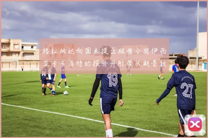 格拉纳达向国米提出租借小将伊西亚卡卡马特的报价并附带买断条款