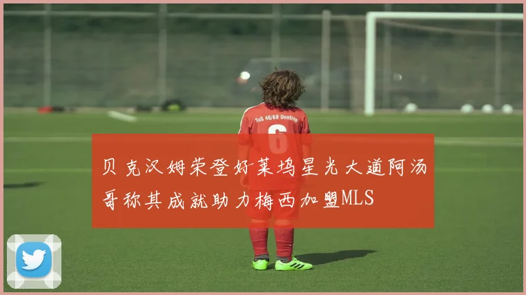 贝克汉姆荣登好莱坞星光大道阿汤哥称其成就助力梅西加盟MLS