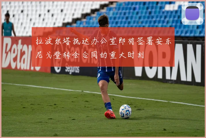 拉波尔塔抵达办公室即将签署安东尼戈登转会合同的重大时刻